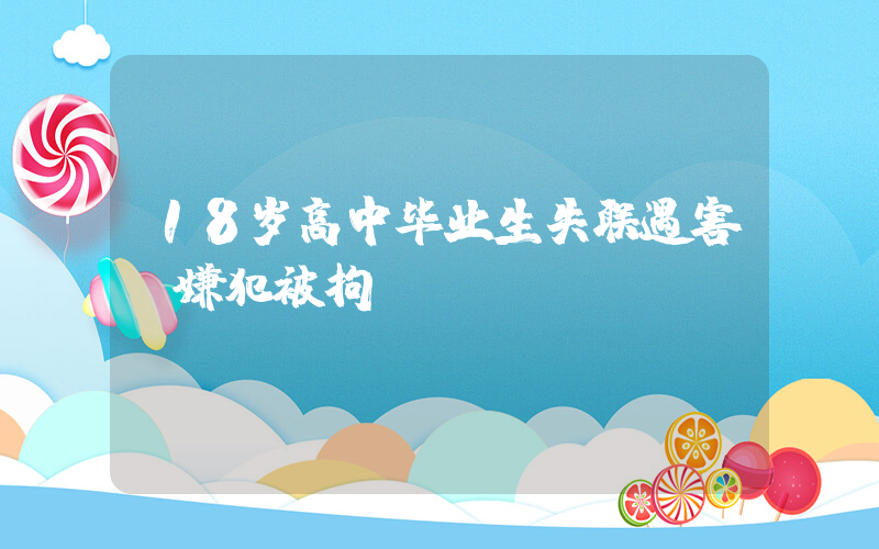 18岁高中毕业生失联遇害 嫌犯被拘插图
